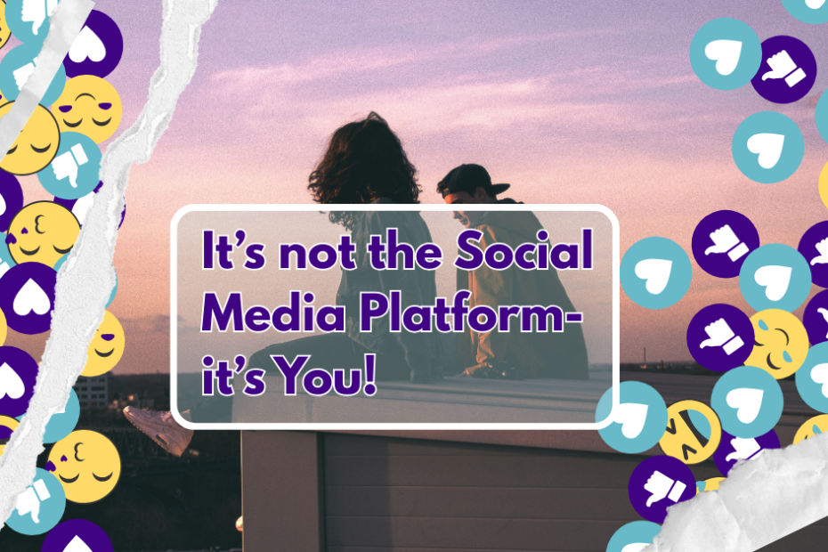 It’s not the social media platform -its you!